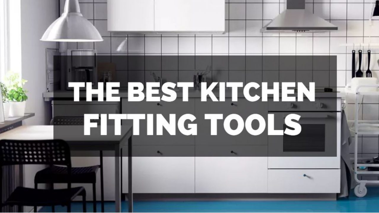 The Best Tools For Kitchen Fitting, What Tools Do I Need To Fit A Kitchen